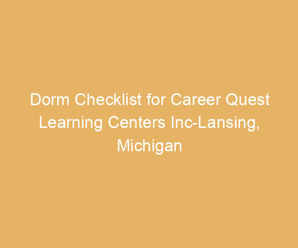 Dorm Checklist for Career Quest Learning Centers Inc-Lansing,  Michigan