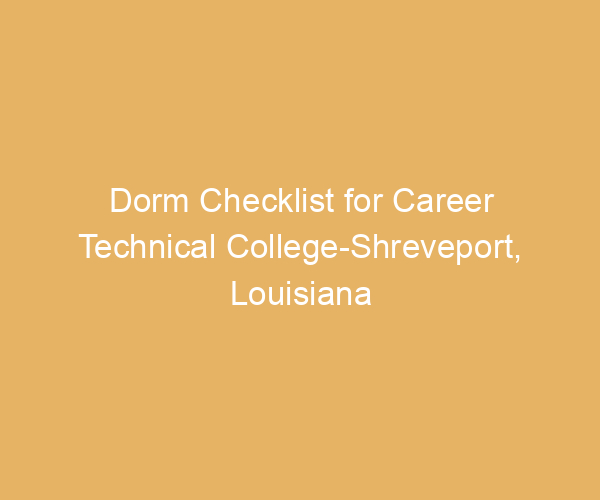 Dorm Checklist for Career Technical College-Shreveport,  Louisiana