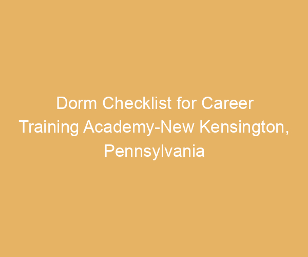 Dorm Checklist for Career Training Academy-New Kensington,  Pennsylvania