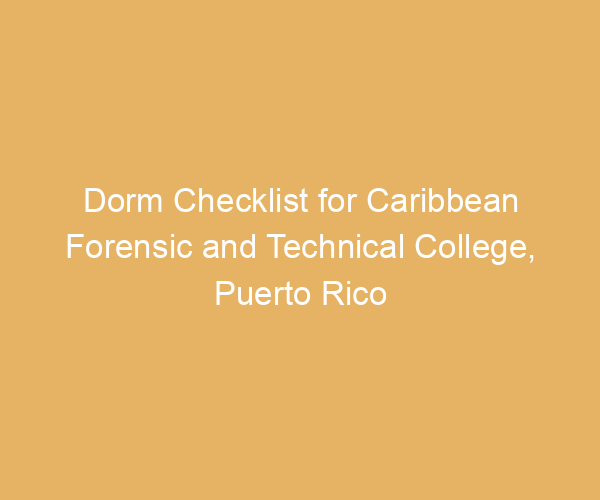 Dorm Checklist for Caribbean Forensic and Technical College,  Puerto Rico