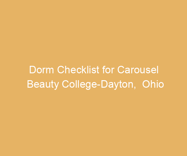 Dorm Checklist for Carousel Beauty College-Dayton,  Ohio