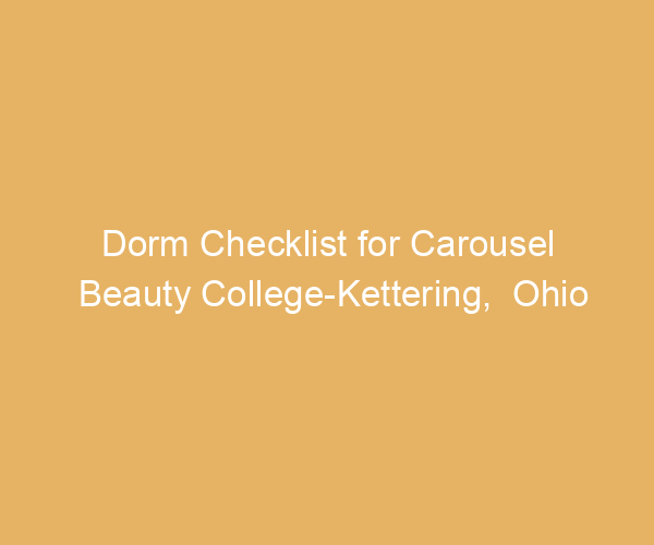 Dorm Checklist for Carousel Beauty College-Kettering,  Ohio