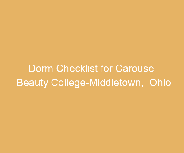 Dorm Checklist for Carousel Beauty College-Middletown,  Ohio