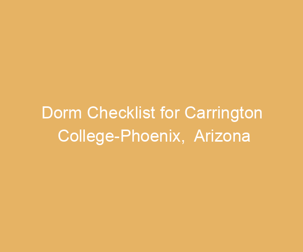 Dorm Checklist for Carrington College-Phoenix,  Arizona