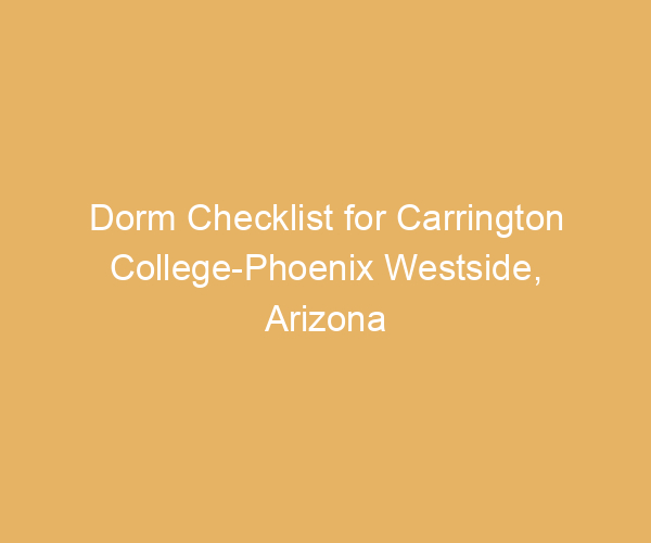 Dorm Checklist for Carrington College-Phoenix Westside,  Arizona