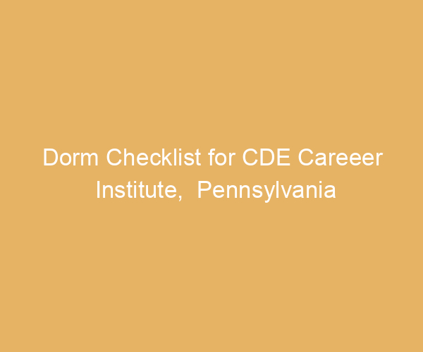 Dorm Checklist for CDE Careeer Institute,  Pennsylvania
