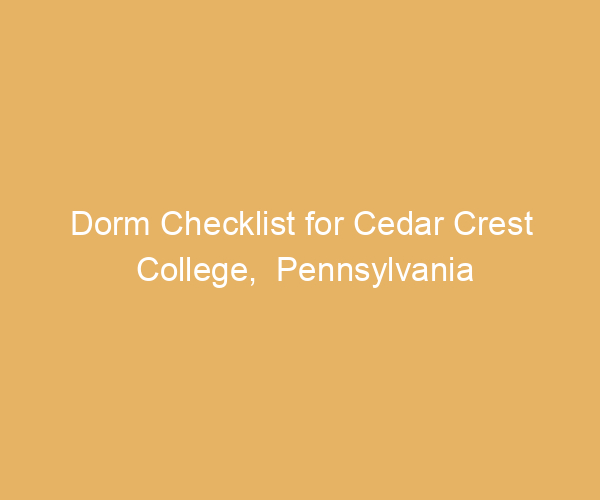 Dorm Checklist for Cedar Crest College,  Pennsylvania