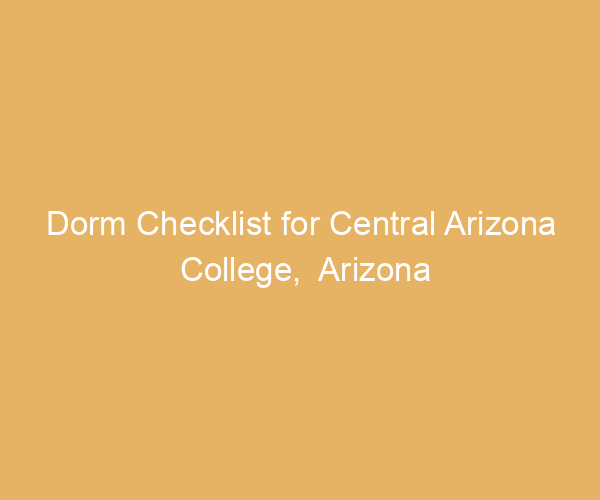 Dorm Checklist for Central Arizona College,  Arizona