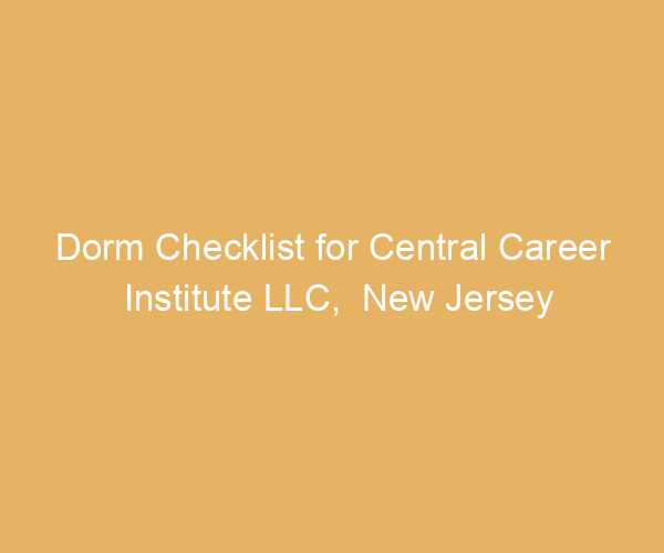 Dorm Checklist for Central Career Institute LLC,  New Jersey