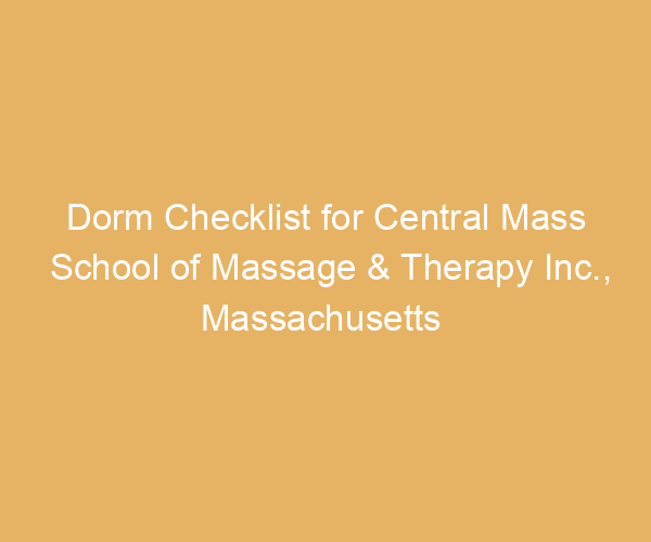 Dorm Checklist for Central Mass School of Massage & Therapy Inc.,  Massachusetts