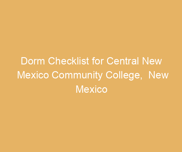 Dorm Checklist for Central New Mexico Community College,  New Mexico