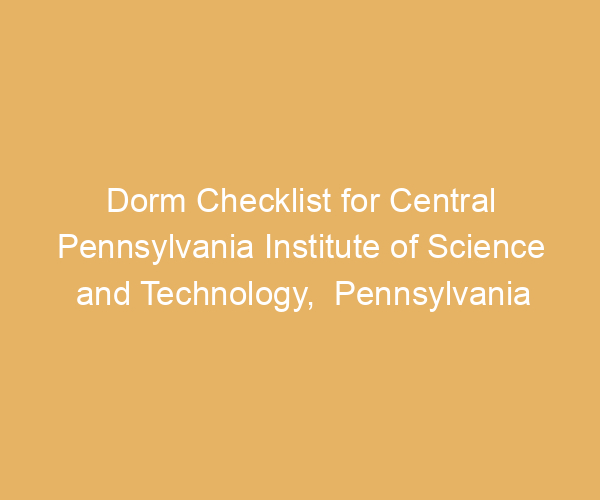 Dorm Checklist for Central Pennsylvania Institute of Science and Technology,  Pennsylvania