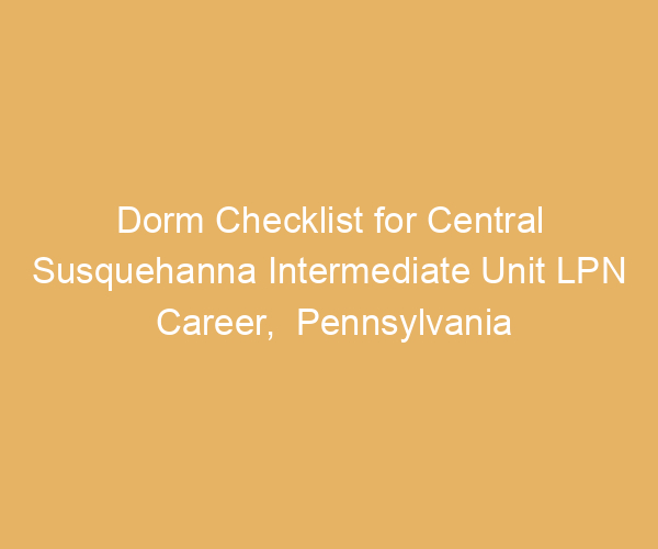 Dorm Checklist for Central Susquehanna Intermediate Unit LPN Career,  Pennsylvania