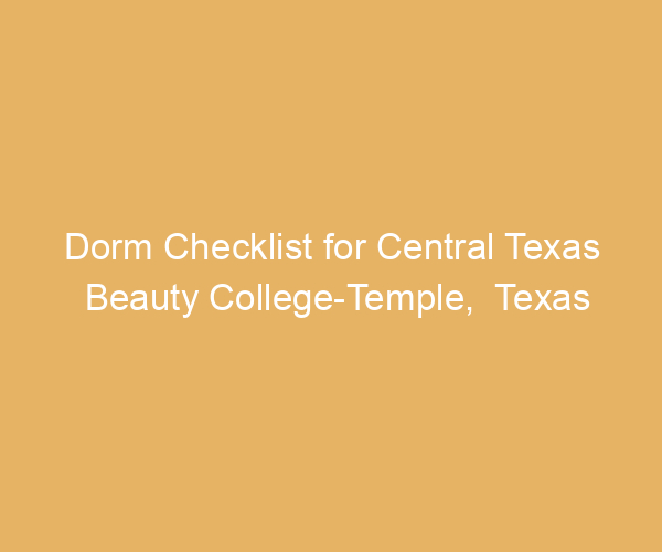 Dorm Checklist for Central Texas Beauty College-Temple,  Texas