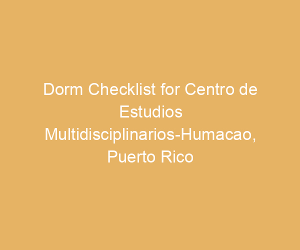 Dorm Checklist for Centro de Estudios Multidisciplinarios-Humacao,  Puerto Rico