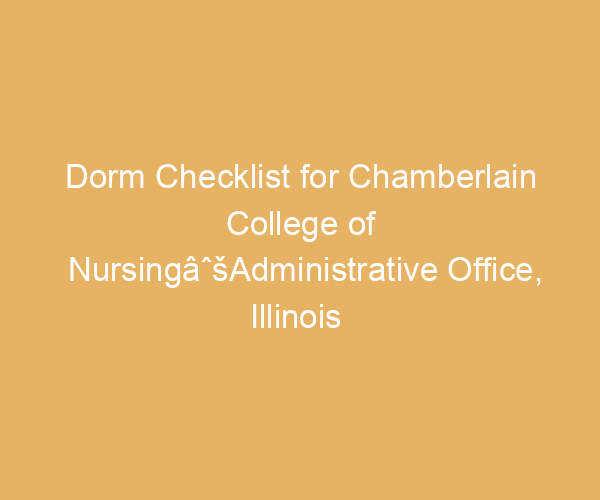 Dorm Checklist for Chamberlain College of NursingâˆšAdministrative Office,  Illinois