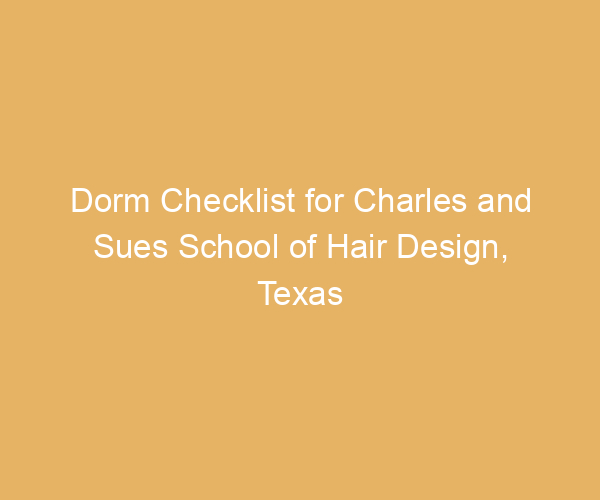 Dorm Checklist for Charles and Sues School of Hair Design,  Texas