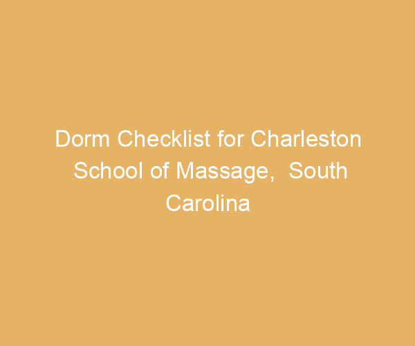 Dorm Checklist for Charleston School of Massage,  South Carolina