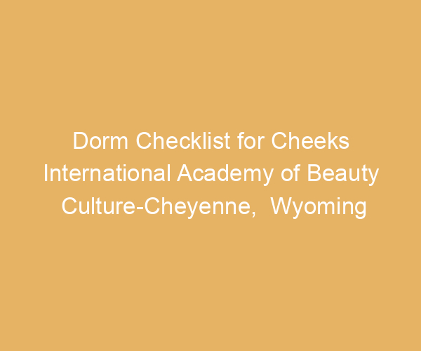 Dorm Checklist for Cheeks International Academy of Beauty Culture-Cheyenne,  Wyoming