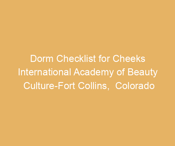 Dorm Checklist for Cheeks International Academy of Beauty Culture-Fort Collins,  Colorado