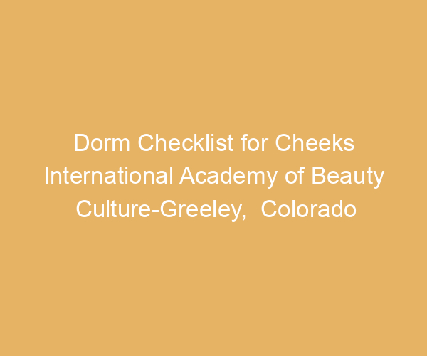 Dorm Checklist for Cheeks International Academy of Beauty Culture-Greeley,  Colorado