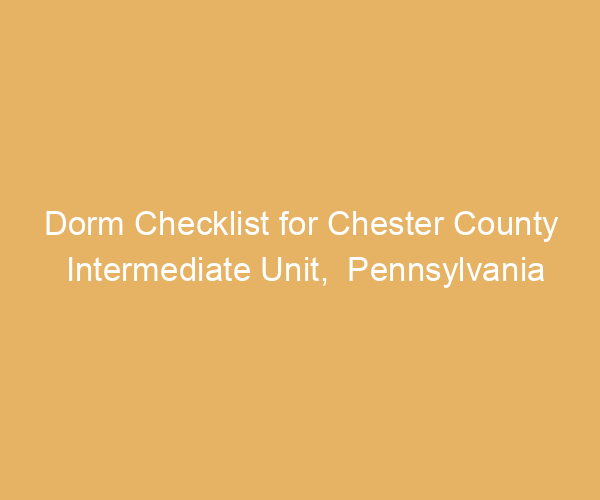 Dorm Checklist for Chester County Intermediate Unit,  Pennsylvania