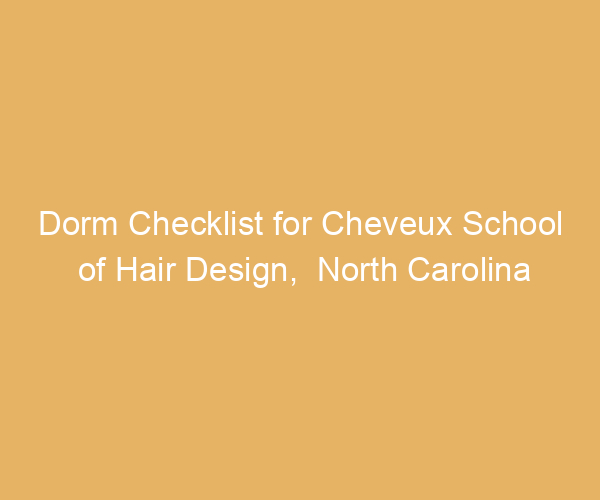 Dorm Checklist for Cheveux School of Hair Design,  North Carolina