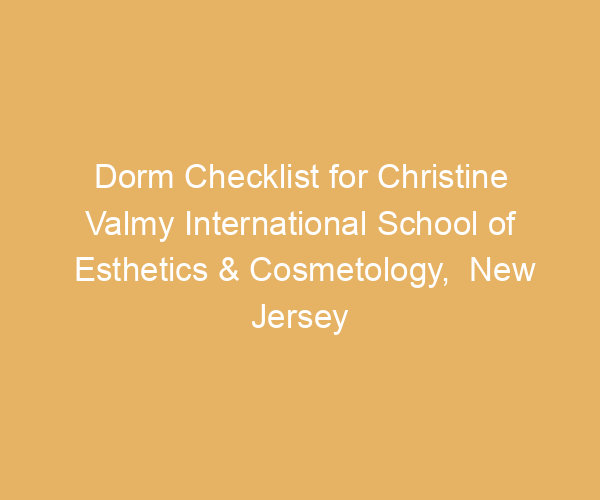 Dorm Checklist for Christine Valmy International School of Esthetics & Cosmetology,  New Jersey