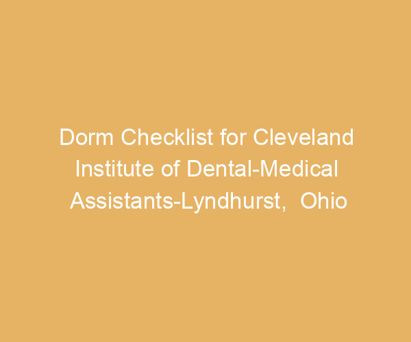 Dorm Checklist for Cleveland Institute of Dental-Medical Assistants-Lyndhurst,  Ohio