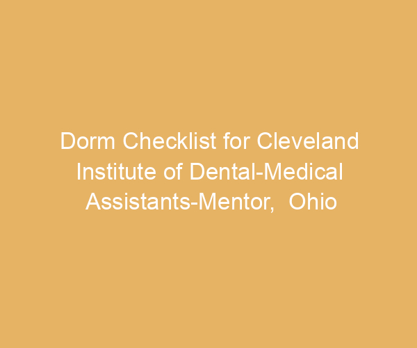 Dorm Checklist for Cleveland Institute of Dental-Medical Assistants-Mentor,  Ohio