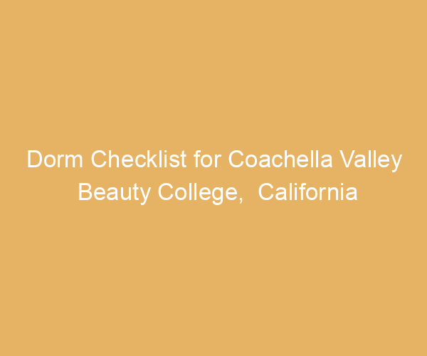 Dorm Checklist for Coachella Valley Beauty College,  California
