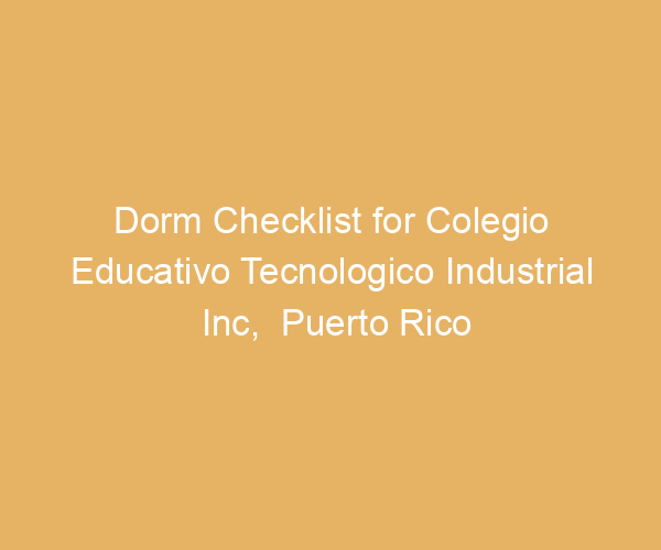 Dorm Checklist for Colegio Educativo Tecnologico Industrial Inc,  Puerto Rico