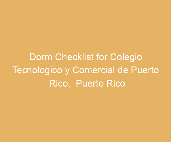 Dorm Checklist for Colegio Tecnologico y Comercial de Puerto Rico,  Puerto Rico