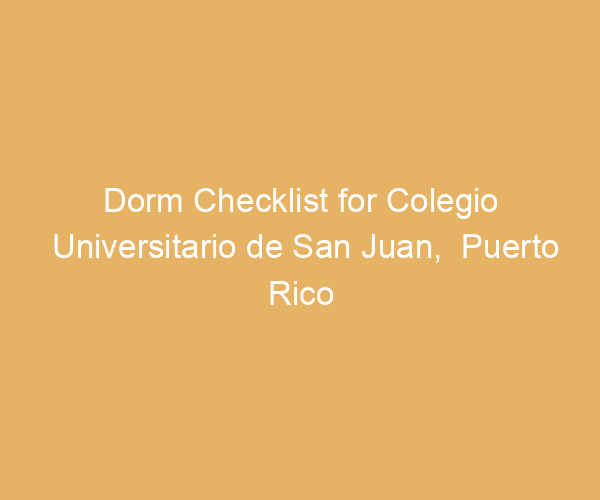 Dorm Checklist for Colegio Universitario de San Juan,  Puerto Rico