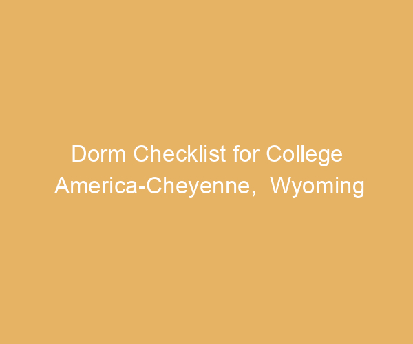 Dorm Checklist for College America-Cheyenne,  Wyoming