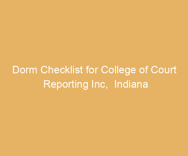 Dorm Checklist for College of Court Reporting Inc,  Indiana