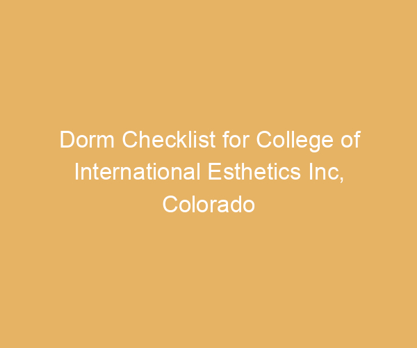 Dorm Checklist for College of International Esthetics Inc,  Colorado