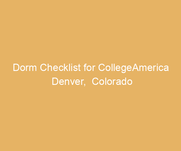 Dorm Checklist for CollegeAmerica Denver,  Colorado