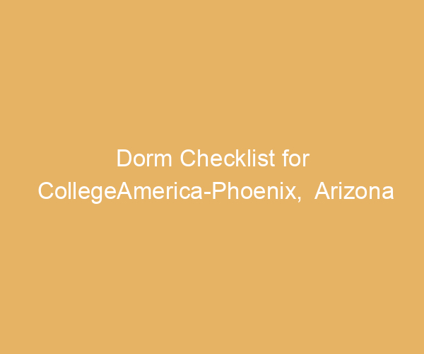 Dorm Checklist for CollegeAmerica-Phoenix,  Arizona