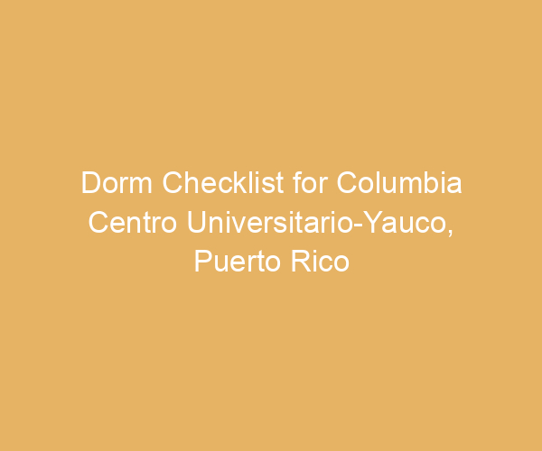 Dorm Checklist for Columbia Centro Universitario-Yauco,  Puerto Rico