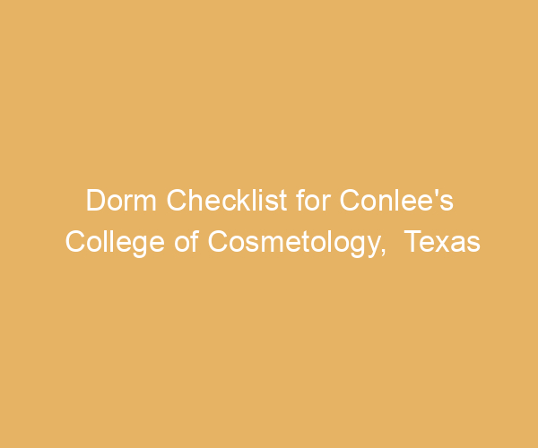 Dorm Checklist for Conlee’s College of Cosmetology,  Texas