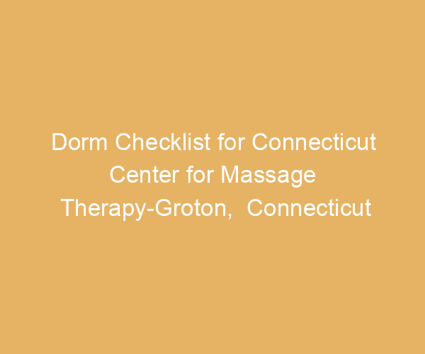 Dorm Checklist for Connecticut Center for Massage Therapy-Groton,  Connecticut