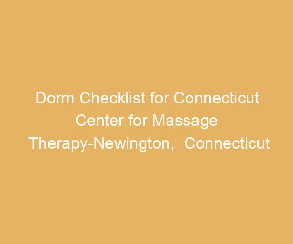 Dorm Checklist for Connecticut Center for Massage Therapy-Newington,  Connecticut