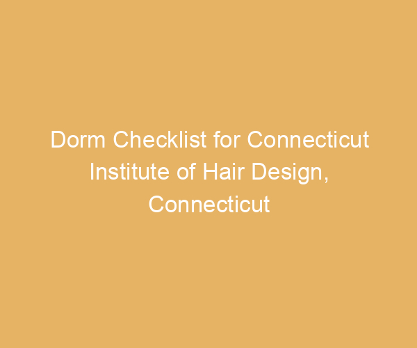 Dorm Checklist for Connecticut Institute of Hair Design,  Connecticut