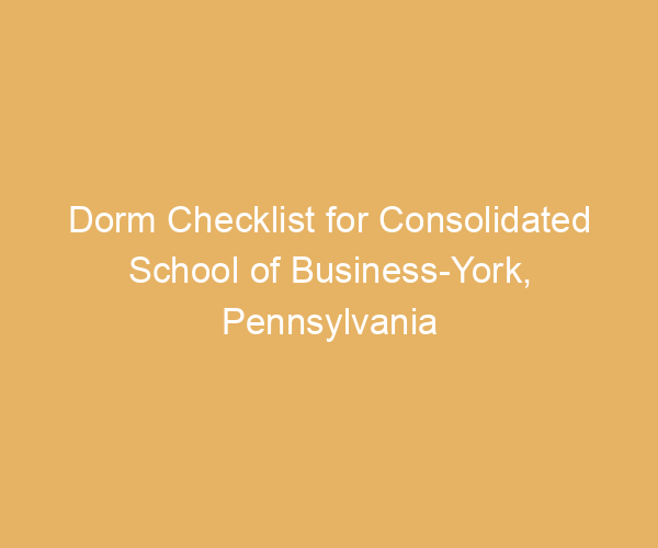 Dorm Checklist for Consolidated School of Business-York,  Pennsylvania