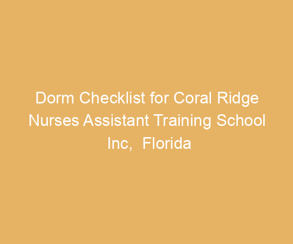 Dorm Checklist for Coral Ridge Nurses Assistant Training School Inc,  Florida