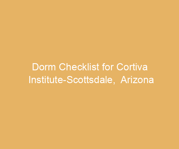 Dorm Checklist for Cortiva Institute-Scottsdale,  Arizona