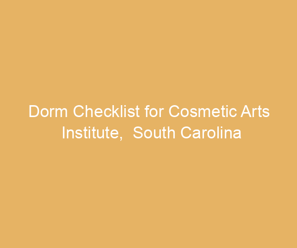 Dorm Checklist for Cosmetic Arts Institute,  South Carolina
