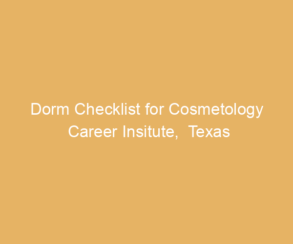 Dorm Checklist for Cosmetology Career Insitute,  Texas