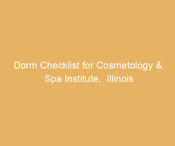 Dorm Checklist for Cosmetology & Spa Institute,  Illinois